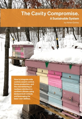 The Cavity Compromise: A sustainable system: how to integrate mite control, swarm control, honey production, and the overwintering of nucleus colonies in a northern climate using biotechnical controls and leveraging the bees' own abilities. - Quiney, Adrian, and Paterson, Simon John (Designer)