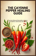 The Cayenne Pepper Healing Guide: Ancient Natural Remedies to Boost Circulation, Immunity and Detox