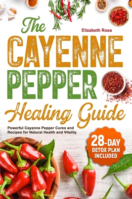 The Cayenne Pepper Healing Guide: Powerful Cayenne Pepper Cures and Recipes for Natural Health and Vitality 28-Day Detox Plan Included - Ross, Elizabeth