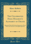 The Celebrated Hans Holbein's Alphabet of Death: Illustrated with Old Borders Engraved on Wood with Latin Sentences and English Quatrains (Classic Reprint)