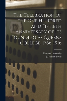 The Celebration of the One Hundred and Fiftieth Anniversary of Its Founding as Queens College, 1766-1916 - Rutgers University (Creator), and Lewis, J Volney (Joseph Volney) 186 (Creator)