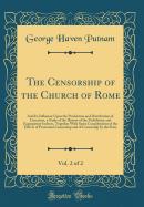 The Censorship of the Church of Rome, Vol. 2 of 2: And Its Influence Upon the Production and Distribution of Literature, a Study of the History of the Prohibitory and Expurgatory Indexes, Together with Some Consideration of the Effects of Protestant Censo