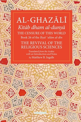 The Censure of This World: Book 26 of Ihya' 'Ulum Al-Din, the Revival of the Religious Sciences Volume 26 - Al-Ghazali, Abu Hamid Muhammad, and Ingalls, Matthew B, PhD (Translated by)