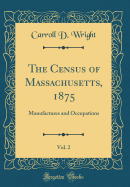 The Census of Massachusetts, 1875, Vol. 2: Manufactures and Occupations (Classic Reprint)