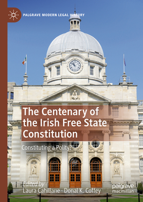 The Centenary of the Irish Free State Constitution: Constituting a Polity? - Cahillane, Laura (Editor), and K. Coffey, Donal (Editor)