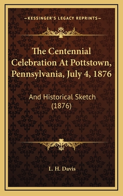 The Centennial Celebration At Pottstown, Pennsylvania, July 4, 1876: And Historical Sketch (1876) - Davis, L H