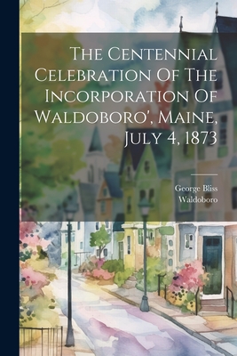 The Centennial Celebration Of The Incorporation Of Waldoboro', Maine, July 4, 1873 - (Me ), Waldoboro, and Bliss, George