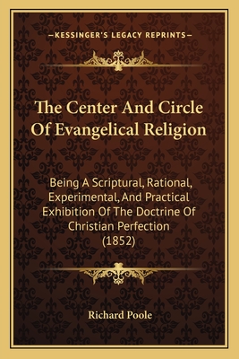 The Center And Circle Of Evangelical Religion: Being A Scriptural, Rational, Experimental, And Practical Exhibition Of The Doctrine Of Christian Perfection (1852) - Poole, Richard