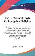 The Center And Circle Of Evangelical Religion: Being A Scriptural, Rational, Experimental, And Practical Exhibition Of The Doctrine Of Christian Perfection (1852)