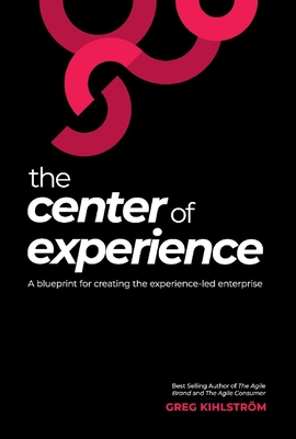 The Center of Experience: A Blueprint for Creating the Experience-Led Enterprise - Kihlstrom, Greg