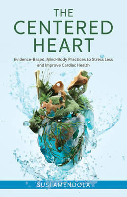 The Centered Heart: Evidence-Based, Mind-Body Practices to Stress Less and Improve Cardiac Health - Amendola, Susi