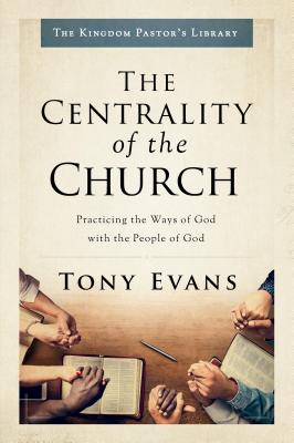 The Centrality of the Church: Practicing the Ways of God with the People of God - Evans, Tony, Dr.