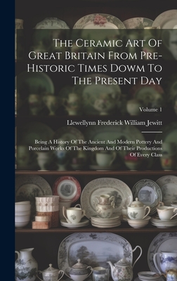 The Ceramic Art Of Great Britain From Pre-historic Times Dowm To The Present Day: Being A History Of The Ancient And Modern Pottery And Porcelain Works Of The Kingdom And Of Their Productions Of Every Class; Volume 1 - Llewellynn Frederick William Jewitt (Creator)