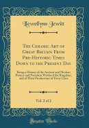 The Ceramic Art of Great Britain from Pre-Historic Times Down to the Present Day, Vol. 2 of 2: Being a History of the Ancient and Modern Pottery and Porcelain Works of the Kingdom, and of Their Productions of Every Class (Classic Reprint)