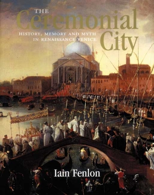 The Ceremonial City: History, Memory and Myth in Renaissance Venice - Fenlon, Iain Alexander