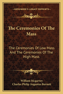 The Ceremonies of the Mass: The Ceremonies of Low Mass and the Ceremonies of the High Mass