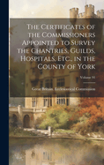 The Certificates of the Commissioners Appointed to Survey the Chantries, Guilds, Hospitals, Etc., in the County of York; Volume 91