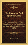 The Chairman and Speakers Guide: Being a Brief Digest of the Rules Required for the Efficient and Orderly Conduct of a Debate (1876)