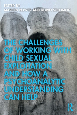 The Challenges of Working with Child Sexual Exploitation and How a Psychoanalytic Understanding Can Help - Bower, Marion (Editor), and Solomon, Robin (Editor)