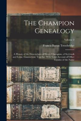 The Champion Genealogy: A History of the Descendants of Henry Champion, of Saybrook and Lyme, Connecticut, Together With Some Account of Other Families of the Name; Volume 2 - Trowbridge, Francis Bacon