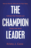 The Champion Leader: How to Fiercely Advocate for Your Team, Cultivate Their Potential, and Change Their World