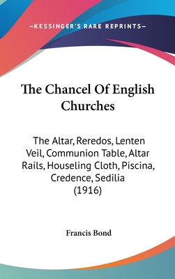 The Chancel Of English Churches: The Altar, Reredos, Lenten Veil, Communion Table, Altar Rails, Houseling Cloth, Piscina, Credence, Sedilia (1916) - Bond, Francis