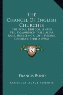 The Chancel Of English Churches: The Altar, Reredos, Lenten Veil, Communion Table, Altar Rails, Houseling Cloth, Piscina, Credence, Sedilia (1916) - Bond, Francis