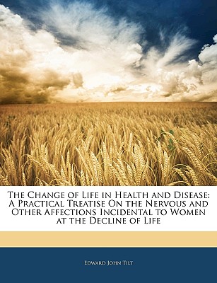 The Change of Life in Health and Disease: A Practical Treatise on the Nervous and Other Affections Incidental to Women at the Decline of Life - Tilt, Edward John