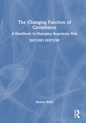 The Changing Function of Compliance: A Handbook to Managing Regulatory Risk - Ward, Sharon