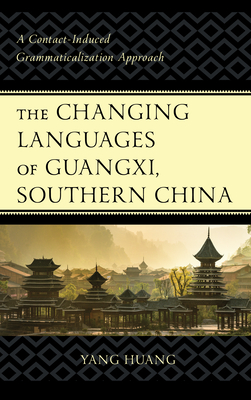 The Changing Languages of Guangxi, Southern China: A Contact-Induced Grammaticalization Approach - Huang, Yang