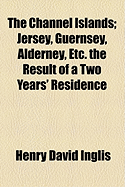 The Channel Islands: Jersey, Guernsey, Alderney, Etc: The Result of a Two Years' Residence