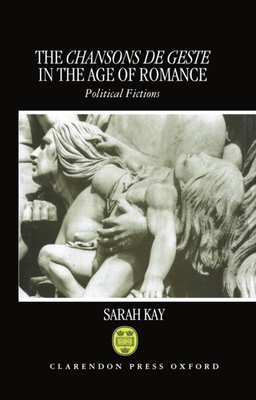 The Chansons de Geste in the Age of Romance: Political Fictions - Kay, Sarah