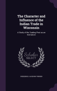 The Character and Influence of the Indian Trade in Wisconsin: A Study of the Trading Post as an Institution