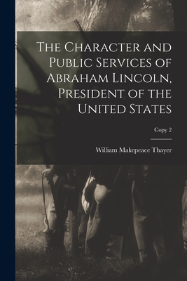 The Character and Public Services of Abraham Lincoln, President of the United States; copy 2 - Thayer, William Makepeace 1820-1898