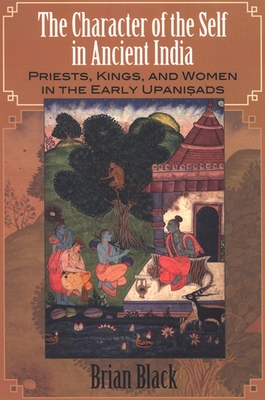The Character of the Self in Ancient India: Priests, Kings, and Women in the Early Upani ads - Black, Brian, Professor