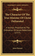The Character of the True Minister of Christ Delineated: A Sermon, Preached at the Ordination of James Robertson (1777)