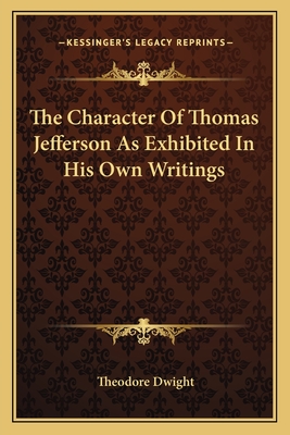 The Character Of Thomas Jefferson As Exhibited In His Own Writings - Dwight, Theodore