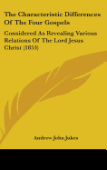 The Characteristic Differences Of The Four Gospels: Considered As Revealing Various Relations Of The Lord Jesus Christ (1853)