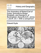 The Characters of Robert Earl of Essex, Favourite to Queen Elizabeth, and George D. of Buckingham, Favourite to K. James I. and K. Ch. I. with a Comparison