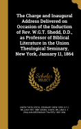 The Charge and Inaugural Address Delivered on Occasion of the Induction of Rev. W.G.T. Shedd, D.D., as Professor of Biblical Literature in the Union Theological Seminary, New York, January 11, 1864