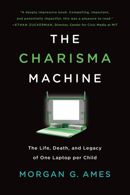 The Charisma Machine: The Life, Death, and Legacy of One Laptop Per Child - Ames, Morgan G