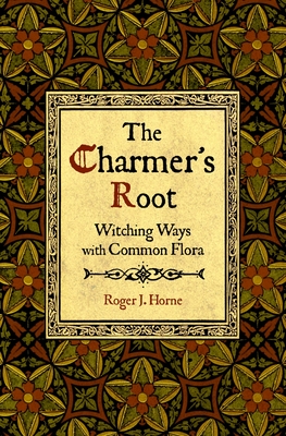 The Charmer's Root: Witching Ways with Common Flora - Horne, Roger J