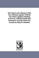 The Charter and Ordinances of the City of Boston, Together with the Acts of the Legislature Relating to the City; Collated and Revised Pursuant to an Order of the City Council