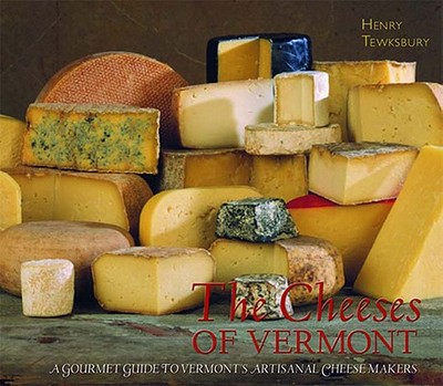 The Cheeses of Vermont: A Gourmet Guide to Vermont's Artisanal Cheesemakers - Tewksbury, Henry, and Grant, Kim (Photographer)