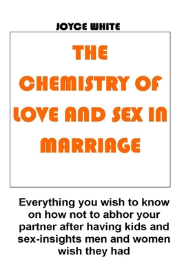 The Chemistry of Love and Sex in Marriage: Everything you wish to know on how not to abhor your partner after having kids and sex-insights men and women wish they had - White, Joyce