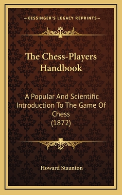 The Chess-Players Handbook: A Popular And Scientific Introduction To The Game Of Chess (1872) - Staunton, Howard