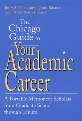 The Chicago Guide to Your Academic Career: A Portable Mentor for Scholars from Graduate School Through Tenure - Goldsmith, John A, and Komlos, John, and Gold, Penny Schine