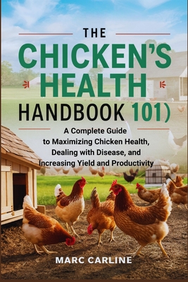 The Chicken's Health Handbook 101: A Complete Guide to Maximizing Chicken Health, Dealing with Disease, and Increasing Yield and Productivity - Carline, Marc