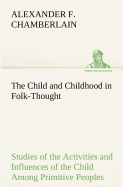 The Child and Childhood in Folk-Thought Studies of the Activities and Influences of the Child Among Primitive Peoples, Their Analogues and Survivals in the Civilization of To-Day