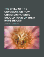 The Child of the Covenant, Or, How Christian Parents Should Train Up Their Households